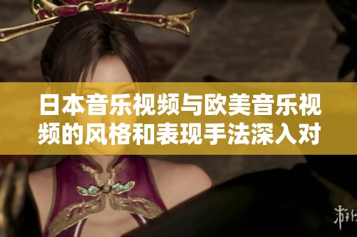 日本音乐视频与欧美音乐视频的风格和表现手法深入对比分析