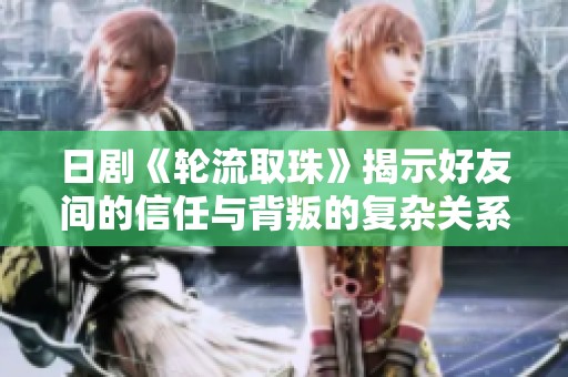 日剧《轮流取珠》揭示好友间的信任与背叛的复杂关系