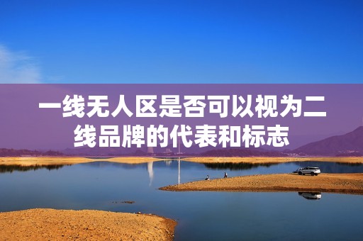一线无人区是否可以视为二线品牌的代表和标志