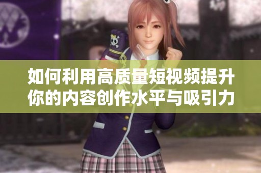 如何利用高质量短视频提升你的内容创作水平与吸引力