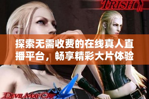 探索无需收费的在线真人直播平台，畅享精彩大片体验