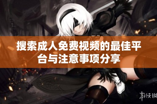 搜索成人免费视频的最佳平台与注意事项分享