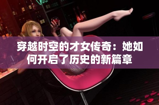 穿越时空的才女传奇：她如何开启了历史的新篇章