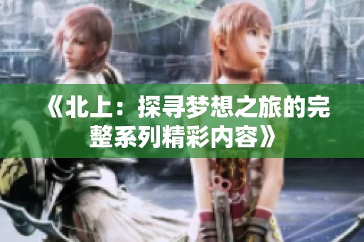 《北上：探寻梦想之旅的完整系列精彩内容》
