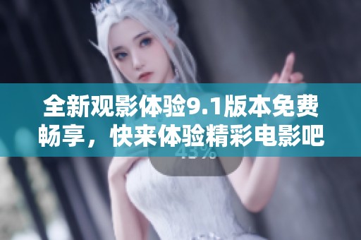 全新观影体验9.1版本免费畅享，快来体验精彩电影吧