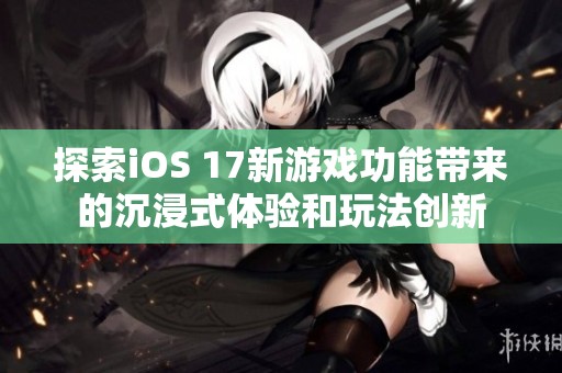 探索iOS 17新游戏功能带来的沉浸式体验和玩法创新