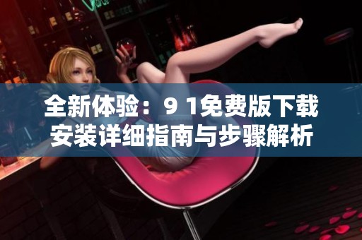 全新体验：9 1免费版下载安装详细指南与步骤解析