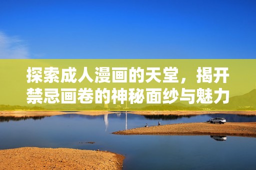 探索成人漫画的天堂，揭开禁忌画卷的神秘面纱与魅力所在