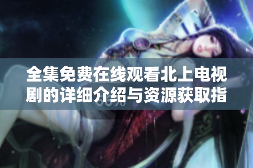 全集免费在线观看北上电视剧的详细介绍与资源获取指南
