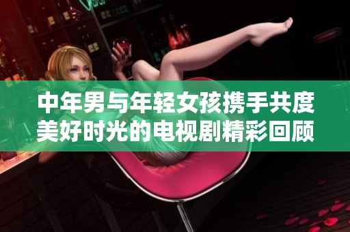 中年男与年轻女孩携手共度美好时光的电视剧精彩回顾
