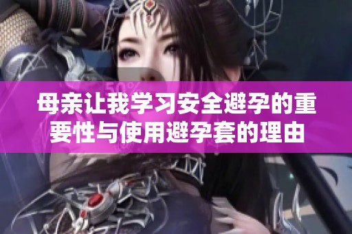 母亲让我学习安全避孕的重要性与使用避孕套的理由