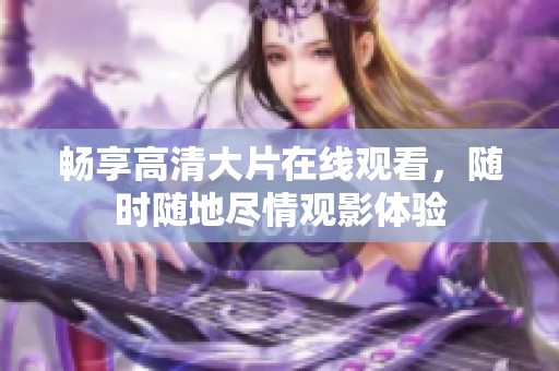 畅享高清大片在线观看，随时随地尽情观影体验