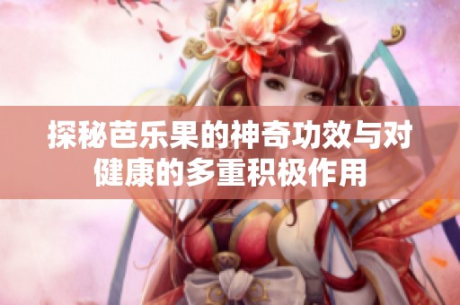 探秘芭乐果的神奇功效与对健康的多重积极作用