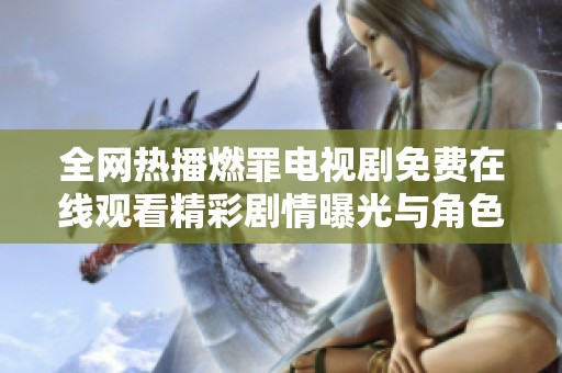 全网热播燃罪电视剧免费在线观看精彩剧情曝光与角色分析