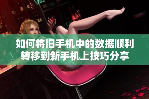 如何将旧手机中的数据顺利转移到新手机上技巧分享