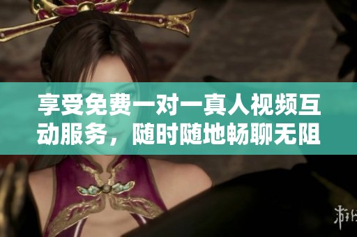享受免费一对一真人视频互动服务，随时随地畅聊无阻