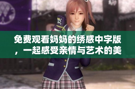免费观看妈妈的绣感中字版，一起感受亲情与艺术的美好结合