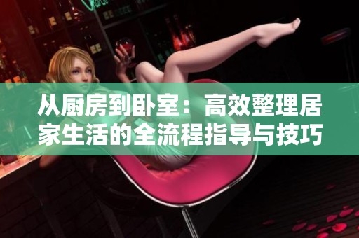 从厨房到卧室：高效整理居家生活的全流程指导与技巧分享