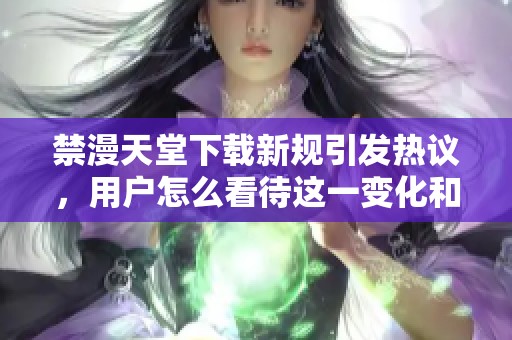 禁漫天堂下载新规引发热议，用户怎么看待这一变化和影响