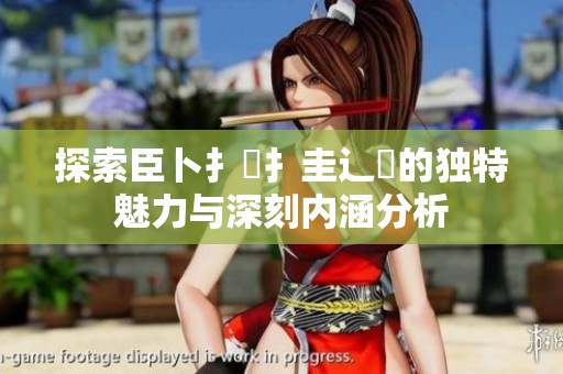 探索臣卜扌喿扌圭辶畐的独特魅力与深刻内涵分析