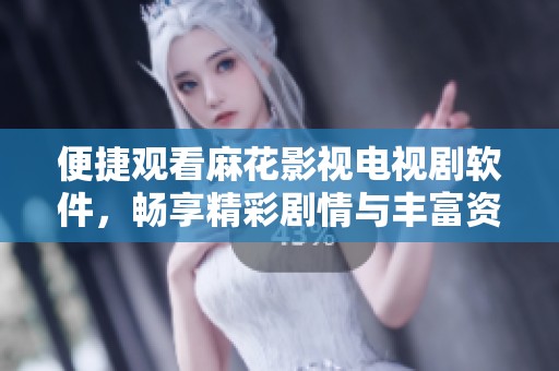 便捷观看麻花影视电视剧软件，畅享精彩剧情与丰富资源