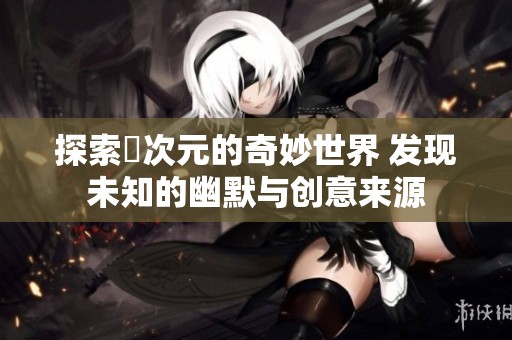 探索囧次元的奇妙世界 发现未知的幽默与创意来源