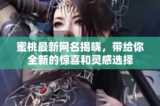 蜜桃最新网名揭晓，带给你全新的惊喜和灵感选择
