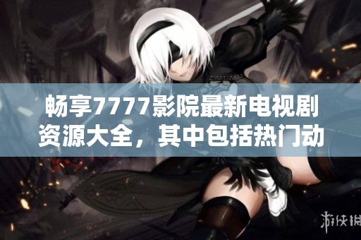 畅享7777影院最新电视剧资源大全，其中包括热门动画电影哪吒