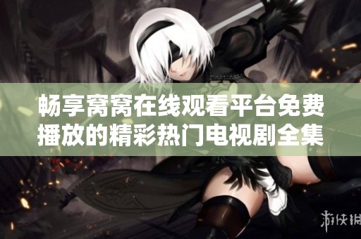 畅享窝窝在线观看平台免费播放的精彩热门电视剧全集