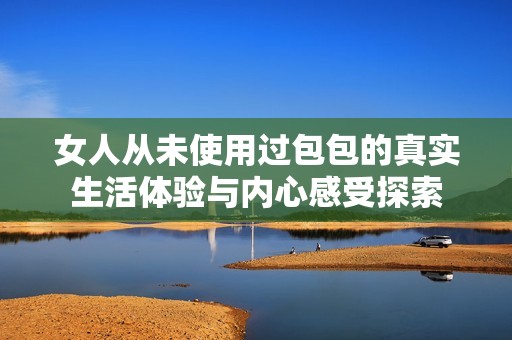 女人从未使用过包包的真实生活体验与内心感受探索