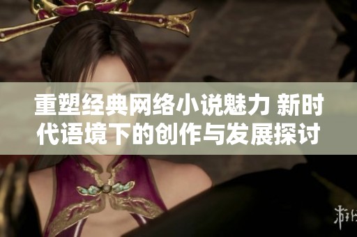重塑经典网络小说魅力 新时代语境下的创作与发展探讨