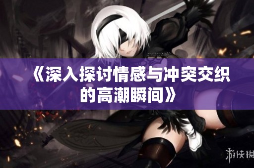 《深入探讨情感与冲突交织的高潮瞬间》
