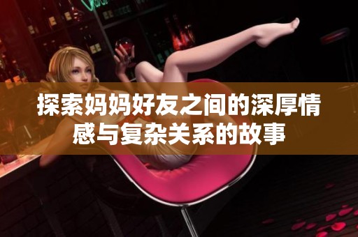 探索妈妈好友之间的深厚情感与复杂关系的故事