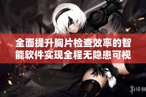 全面提升胸片检查效率的智能软件实现全程无隐患可视化管理