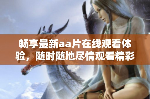 畅享最新aa片在线观看体验，随时随地尽情观看精彩内容