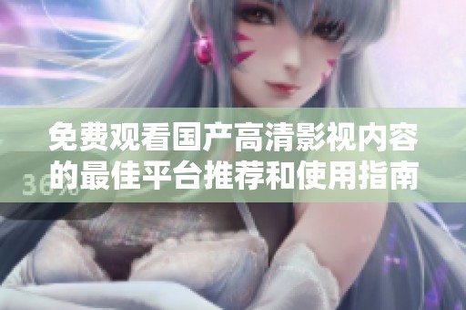 免费观看国产高清影视内容的最佳平台推荐和使用指南