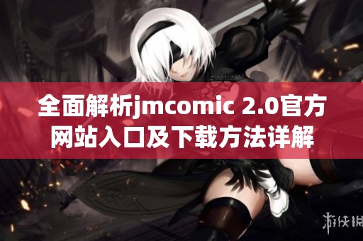 全面解析jmcomic 2.0官方网站入口及下载方法详解