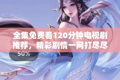全集免费看120分钟电视剧推荐，精彩剧情一网打尽尽情享受吧