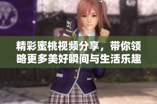 精彩蜜桃视频分享，带你领略更多美好瞬间与生活乐趣