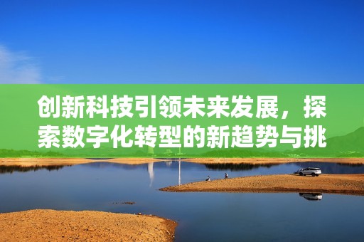 创新科技引领未来发展，探索数字化转型的新趋势与挑战