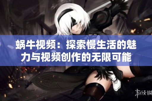 蜗牛视频：探索慢生活的魅力与视频创作的无限可能