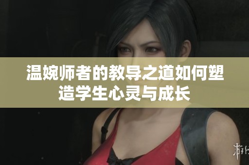 温婉师者的教导之道如何塑造学生心灵与成长