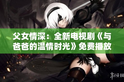 父女情深：全新电视剧《与爸爸的温情时光》免费播放版揭晓