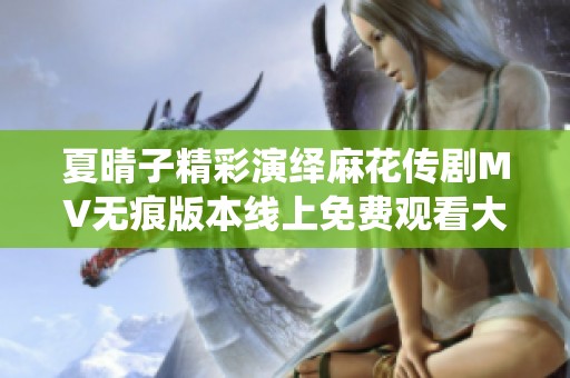 夏晴子精彩演绎麻花传剧MV无痕版本线上免费观看大揭秘