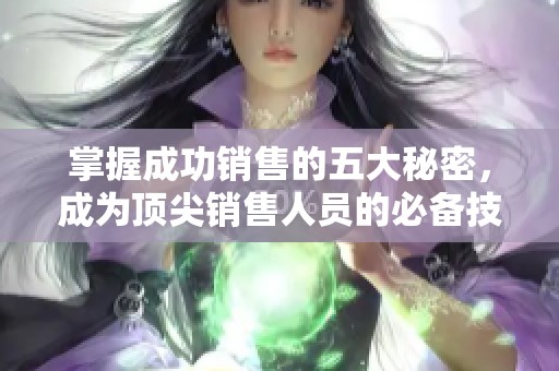 掌握成功销售的五大秘密，成为顶尖销售人员的必备技巧