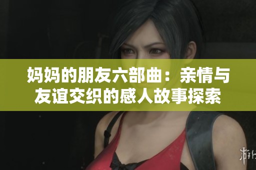 妈妈的朋友六部曲：亲情与友谊交织的感人故事探索