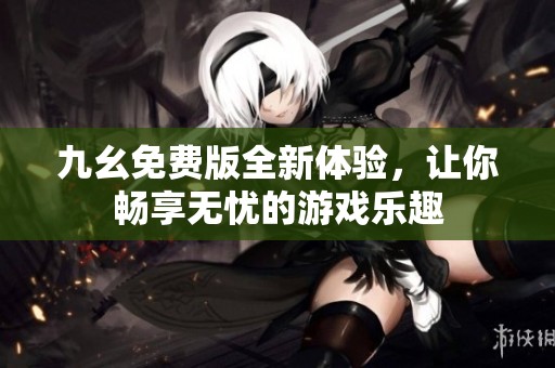 九幺免费版全新体验，让你畅享无忧的游戏乐趣