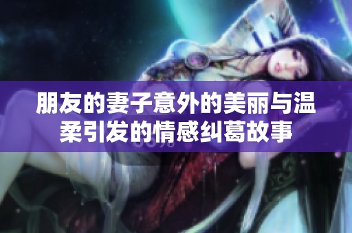 朋友的妻子意外的美丽与温柔引发的情感纠葛故事
