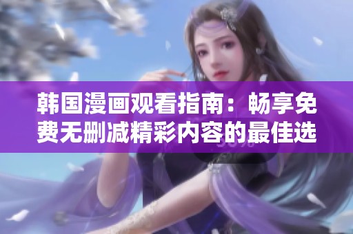 韩国漫画观看指南：畅享免费无删减精彩内容的最佳选择