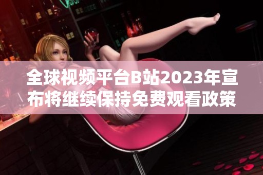 全球视频平台B站2023年宣布将继续保持免费观看政策的消息